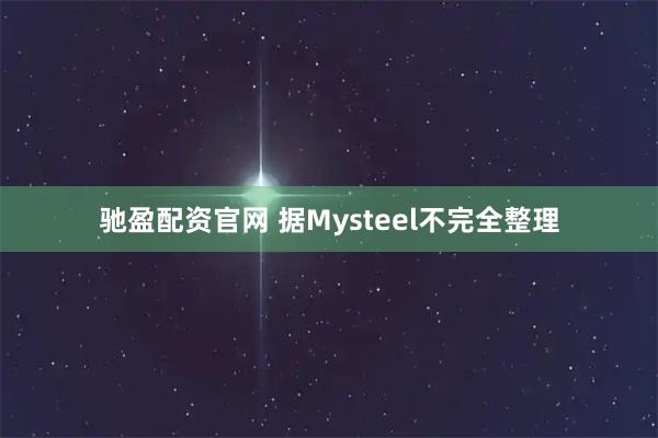 驰盈配资官网 据Mysteel不完全整理