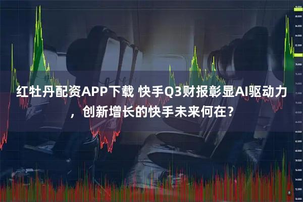 红牡丹配资APP下载 快手Q3财报彰显AI驱动力，创新增长的快手未来何在？