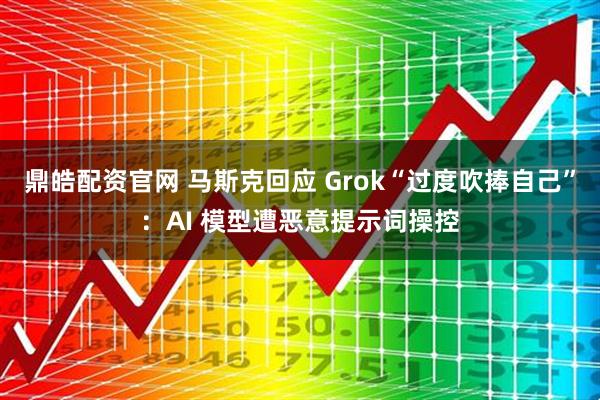 鼎皓配资官网 马斯克回应 Grok“过度吹捧自己”:AI 模型遭恶意提示词操控
