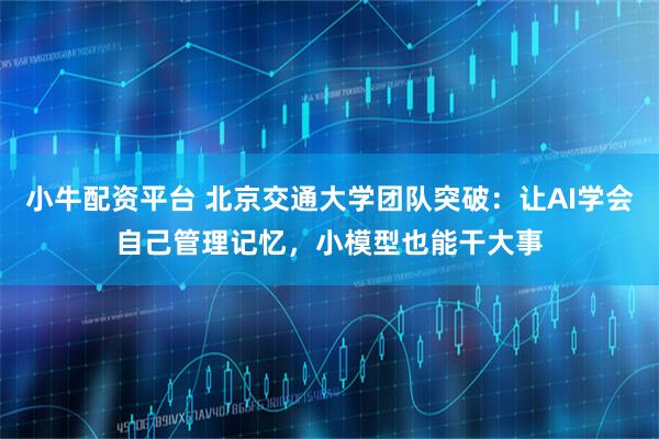 小牛配资平台 北京交通大学团队突破：让AI学会自己管理记忆，小模型也能干大事