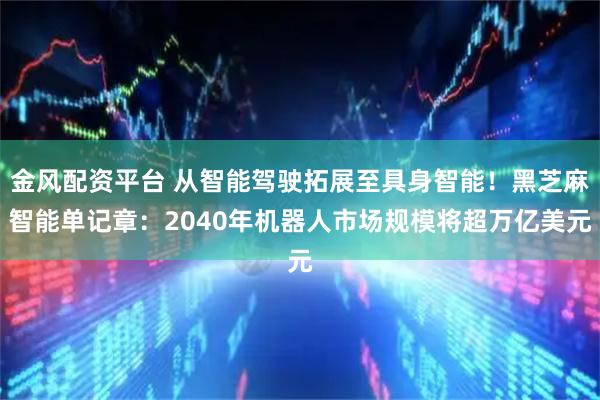 金风配资平台 从智能驾驶拓展至具身智能！黑芝麻智能单记章：2040年机器人市场规模将超万亿美元