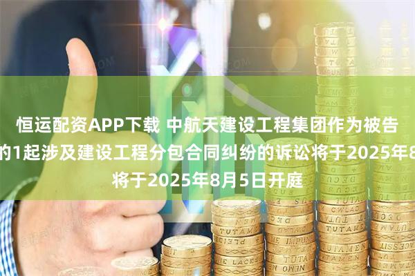 恒运配资APP下载 中航天建设工程集团作为被告/被上诉人的1起涉及建设工程分包合同纠纷的诉讼将于2025年8月5日开庭
