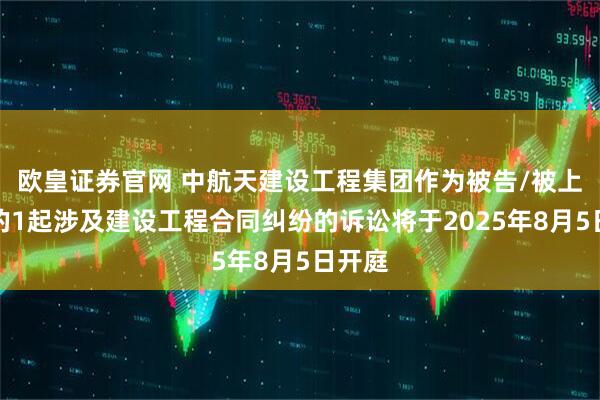 欧皇证券官网 中航天建设工程集团作为被告/被上诉人的1起涉及建设工程合同纠纷的诉讼将于2025年8月5日开庭