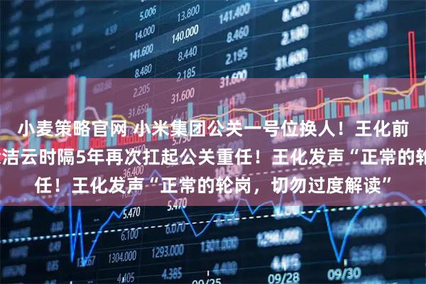 小麦策略官网 小米集团公关一号位换人！王化前往武汉担任新职，徐洁云时隔5年再次扛起公关重任！王化发声“正常的轮岗，切勿过度解读”