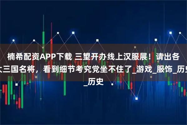 楠希配资APP下载 三望开办线上汉服展！请出各大三国名将，看到细节考究党坐不住了_游戏_服饰_历史