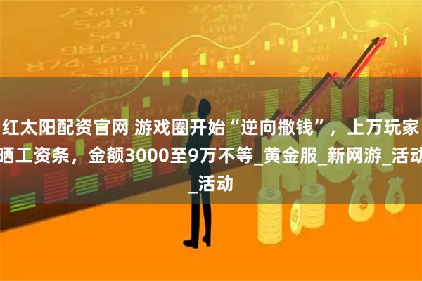 红太阳配资官网 游戏圈开始“逆向撒钱”,上万玩家晒工资条,金额3000至9万不等_黄金服_新网游_活动