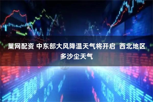 巢网配资 中东部大风降温天气将开启 西北地区多沙尘天气