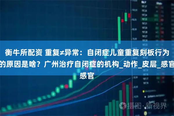 衡牛所配资 重复≠异常:自闭症儿童重复刻板行为的原因是啥?广州治疗自闭症的机构_动作_皮层_感官