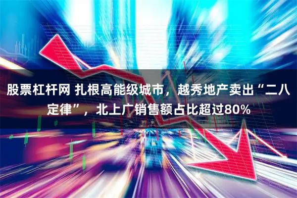 股票杠杆网 扎根高能级城市,越秀地产卖出“二八定律”,北上广销售额占比超过80%