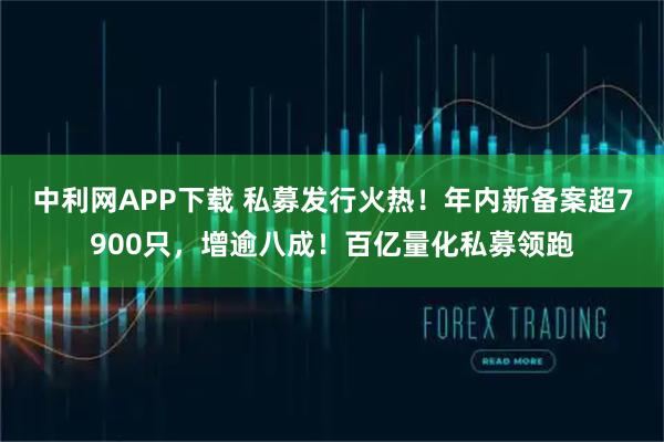 中利网APP下载 私募发行火热!年内新备案超7900只,增逾八成!百亿量化私募领跑