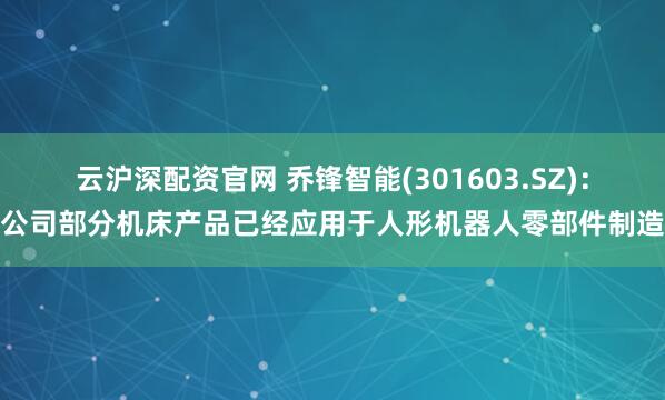 云沪深配资官网 乔锋智能(301603.SZ):公司部分机床产品已经应用于人形机器人零部件制造
