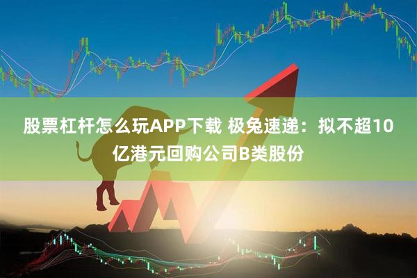 股票杠杆怎么玩APP下载 极兔速递：拟不超10亿港元回购公司B类股份