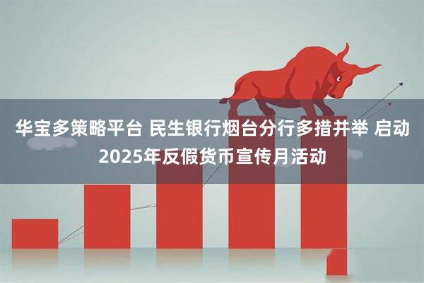 华宝多策略平台 民生银行烟台分行多措并举 启动2025年反假货币宣传月活动