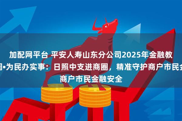 加配网平台 平安人寿山东分公司2025年金融教育宣传周•为民办实事:日照中支进商圈,精准守护商户市民金融安全