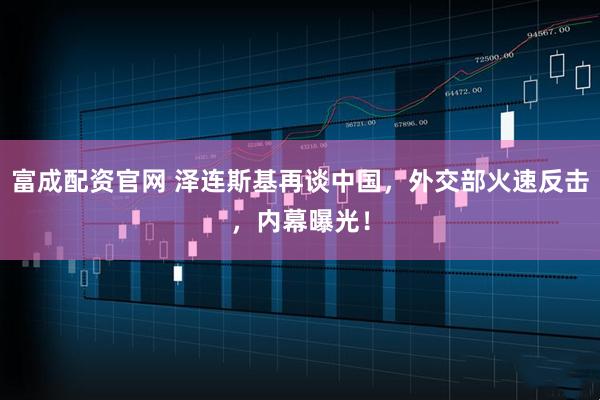 富成配资官网 泽连斯基再谈中国,外交部火速反击,内幕曝光!
