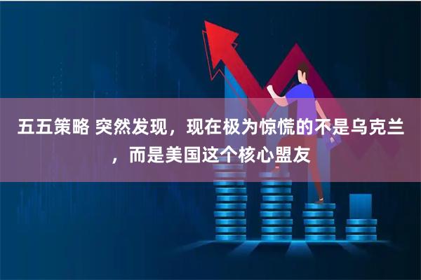 五五策略 突然发现,现在极为惊慌的不是乌克兰,而是美国这个核心盟友