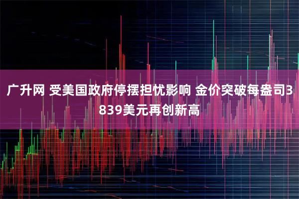 广升网 受美国政府停摆担忧影响 金价突破每盎司3839美元再创新高