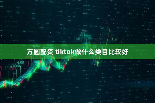 方圆配资 tiktok做什么类目比较好