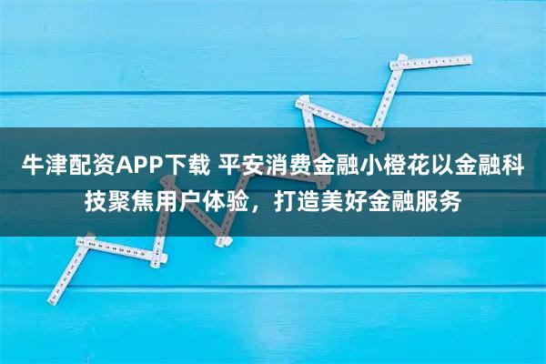 牛津配资APP下载 平安消费金融小橙花以金融科技聚焦用户体验，打造美好金融服务
