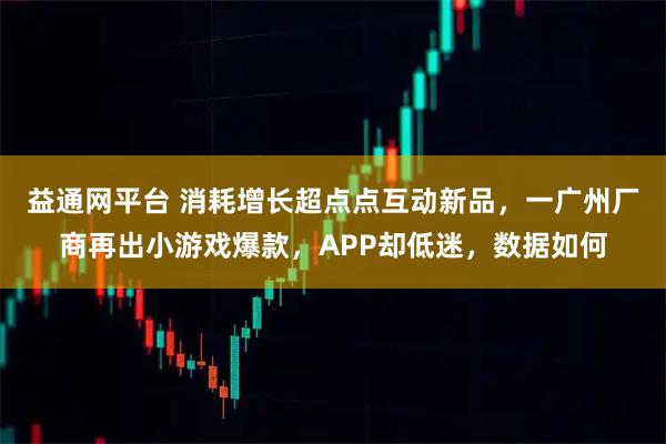 益通网平台 消耗增长超点点互动新品,一广州厂商再出小游戏爆款,APP却低迷,数据如何