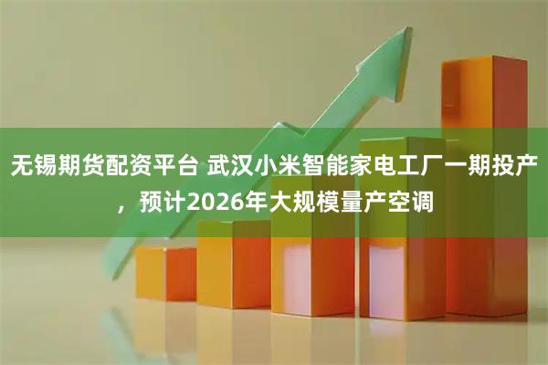 无锡期货配资平台 武汉小米智能家电工厂一期投产，预计2026年大规模量产空调