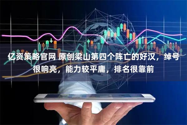 亿资策略官网 原创梁山第四个阵亡的好汉，绰号很响亮，能力较平庸，排名很靠前