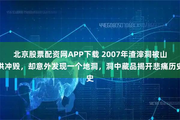 北京股票配资网APP下载 2007年渣滓洞被山洪冲毁，却意外发现一个地洞，洞中藏品揭开悲痛历史