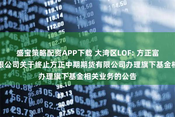 盛宝策略配资APP下载 大湾区LOF: 方正富邦基金管理有限公司关于终止方正中期期货有限公司办理旗下基金相关业务的公告