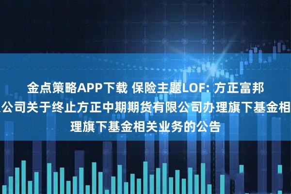 金点策略APP下载 保险主题LOF: 方正富邦基金管理有限公司关于终止方正中期期货有限公司办理旗下基金相关业务的公告