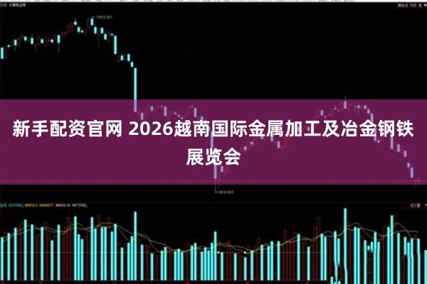 新手配资官网 2026越南国际金属加工及冶金钢铁展览会