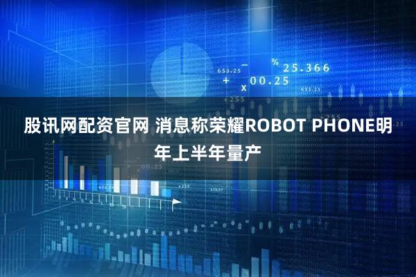 股讯网配资官网 消息称荣耀ROBOT PHONE明年上半年量产