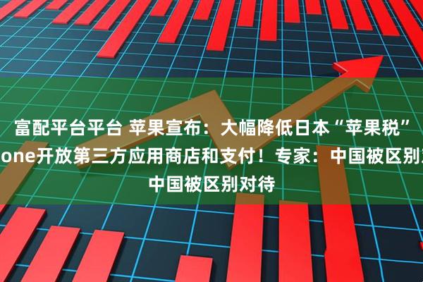 富配平台平台 苹果宣布：大幅降低日本“苹果税” iPhone开放第三方应用商店和支付！专家：中国被区别对待