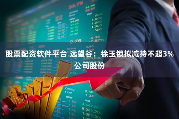 股票配资软件平台 远望谷：徐玉锁拟减持不超3%公司股份
