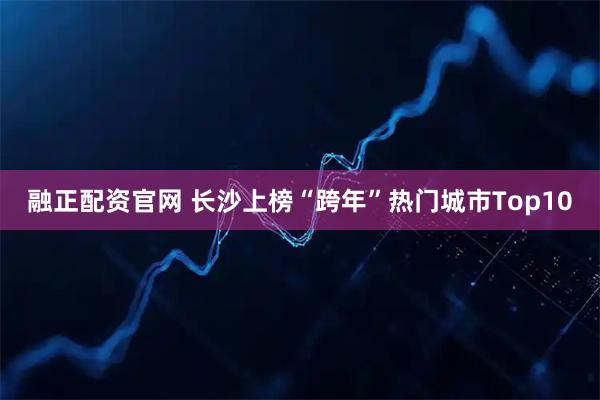 融正配资官网 长沙上榜“跨年”热门城市Top10