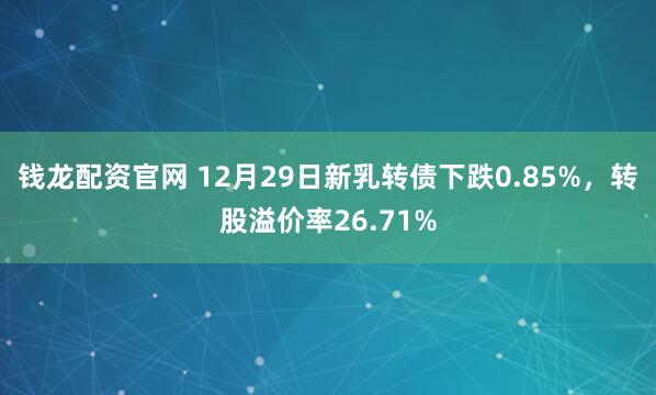 钱龙配资官网 12月29日新乳转债下跌0.85%,转股溢价率26.71%