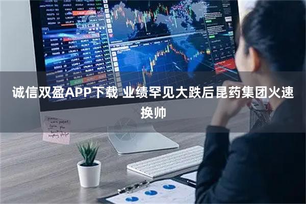 诚信双盈APP下载 业绩罕见大跌后昆药集团火速换帅