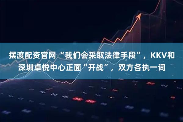 摆渡配资官网 “我们会采取法律手段”，KKV和深圳卓悦中心正面“开战”，双方各执一词