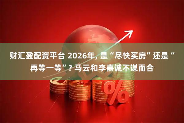 财汇盈配资平台 2026年, 是“尽快买房”还是“再等一等”? 马云和李嘉诚不谋而合