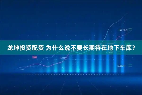 龙坤投资配资 为什么说不要长期待在地下车库？