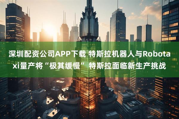 深圳配资公司APP下载 特斯拉机器人与Robotaxi量产将“极其缓慢” 特斯拉面临新生产挑战