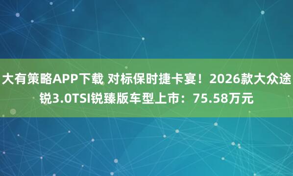 大有策略APP下载 对标保时捷卡宴！2026款大众途锐3.0TSI锐臻版车型上市：75.58万元