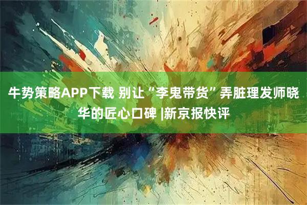 牛势策略APP下载 别让“李鬼带货”弄脏理发师晓华的匠心口碑 |新京报快评