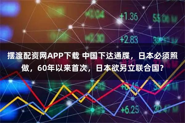 摆渡配资网APP下载 中国下达通牒，日本必须照做，60年以来首次，日本欲另立联合国？
