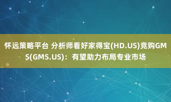 怀远策略平台 分析师看好家得宝(HD.US)竞购GMS(GMS.US)：有望助力布局专业市场