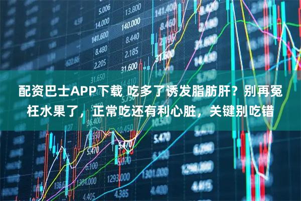 配资巴士APP下载 吃多了诱发脂肪肝？别再冤枉水果了，正常吃还有利心脏，关键别吃错