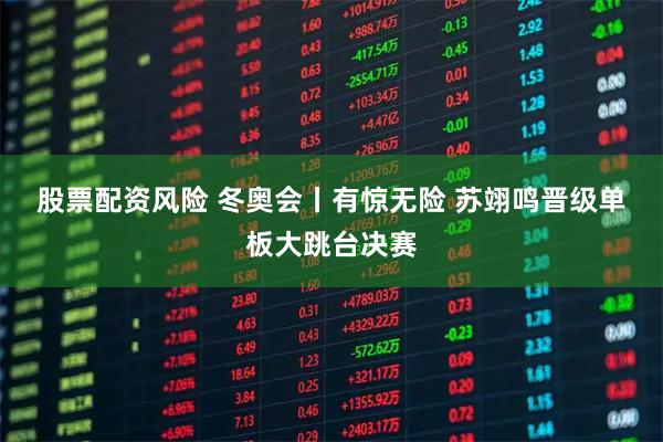 股票配资风险 冬奥会丨有惊无险 苏翊鸣晋级单板大跳台决赛