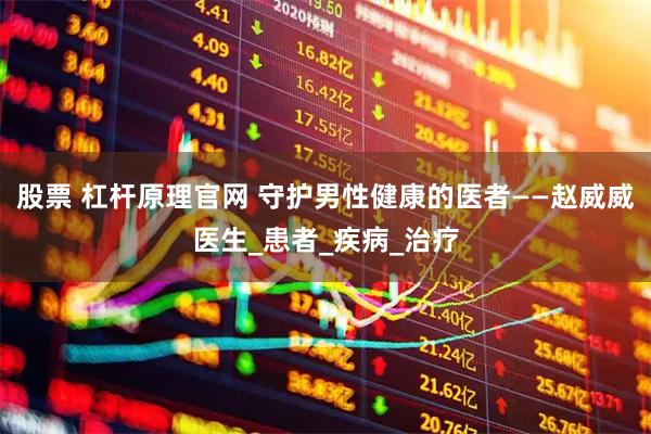 股票 杠杆原理官网 守护男性健康的医者——赵威威医生_患者_疾病_治疗
