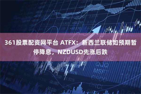 361股票配资网平台 ATFX：新西兰联储如预期暂停降息，NZDUSD先涨后跌