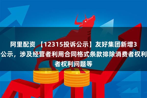 阿里配资 【12315投诉公示】友好集团新增3件投诉公示，涉及经营者利用合同格式条款排除消费者权利问题等