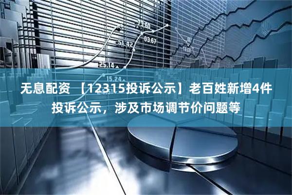 无息配资 【12315投诉公示】老百姓新增4件投诉公示，涉及市场调节价问题等